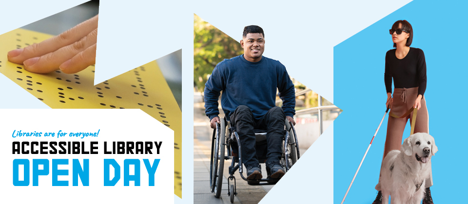 Image shows person reading braille, a man in a wheelchair and person with a Guide Dog and text reads libraries are for everyone. Accessible Library Open Day