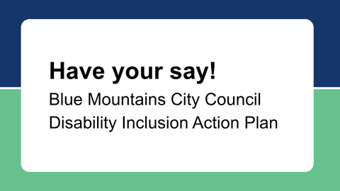 People with Disability Australia | Have your say! Blue Mountains City Council Disability Inclusion Action Plan People with Disability Australia | Have your say! Blue Mountains City Council Disability Inclusion Action Plan